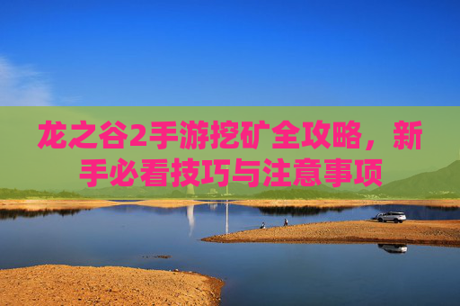 龙之谷2手游挖矿全攻略,新手必看技巧与注意事项