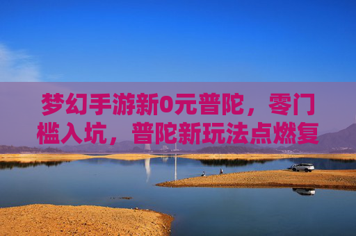 梦幻手游新0元普陀,零门槛入坑,普陀新玩法点燃复古热情