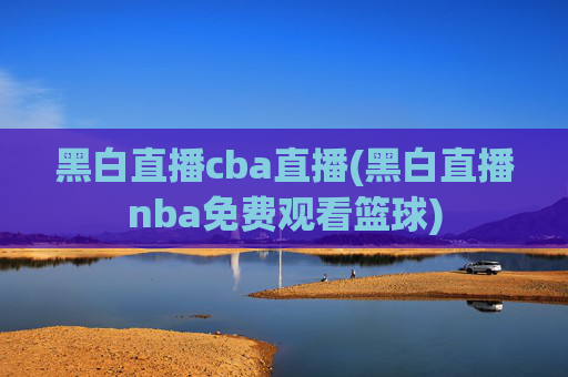 黑白直播cba直播(黑白直播nba免费观看篮球)