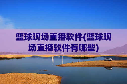 篮球现场直播软件(篮球现场直播软件有哪些)