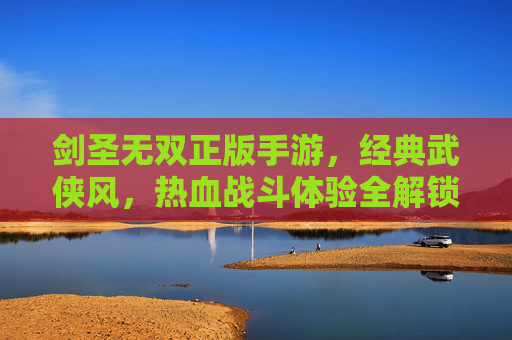 剑圣无双正版手游,经典武侠风,热血战斗体验全解锁,正版保障畅玩无阻