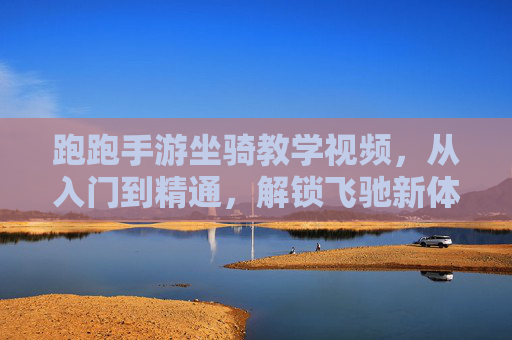 跑跑手游坐骑教学视频,从入门到精通,解锁飞驰新体验,跑跑手游坐骑教学,从入门到精通,解锁飞驰新体验