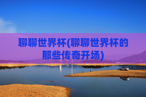 聊聊世界杯(聊聊世界杯的那些传奇开场)