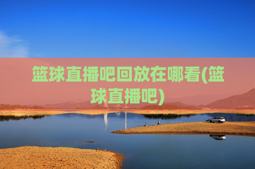 篮球直播吧回放在哪看(篮球直播吧)