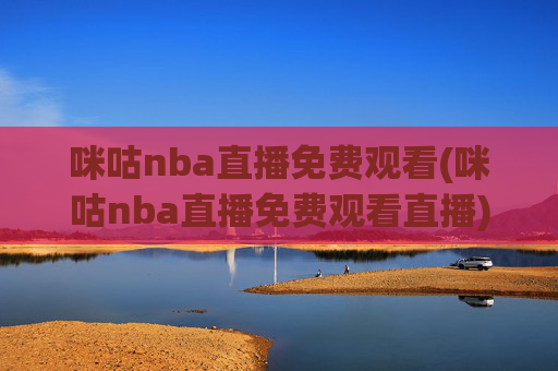 咪咕nba直播免费观看(咪咕nba直播免费观看直播)咪咕NBA直播免费观看，如何免费观看NBA直播？