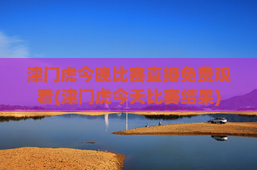 津门虎今晚比赛直播免费观看(津门虎今天比赛结果)