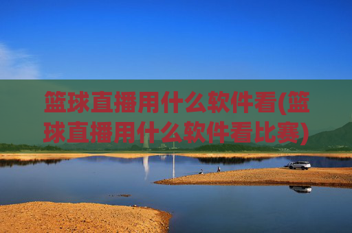 篮球直播用什么软件看(篮球直播用什么软件看比赛)