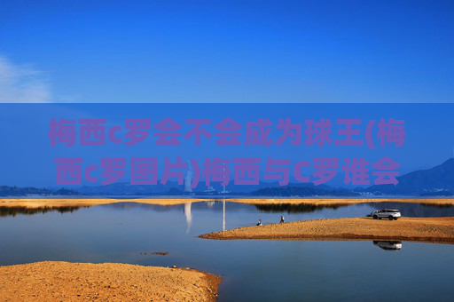 梅西c罗会不会成为球王(梅西c罗图片)梅西与C罗谁会成为球王？(附经典图片)