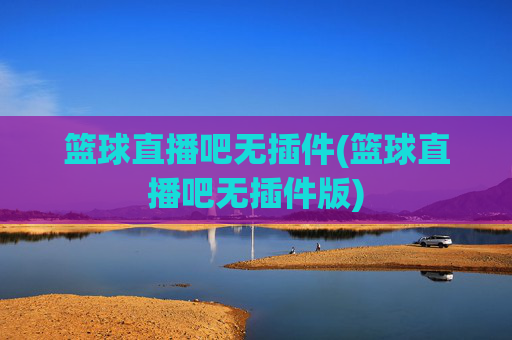 篮球直播吧无插件(篮球直播吧无插件版)