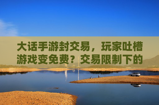 大话手游封交易，玩家吐槽游戏变免费？交易限制下的游戏生态阵痛与变革
