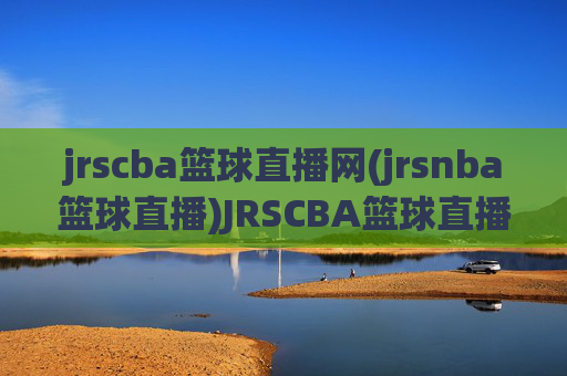 jrscba篮球直播网(jrsnba篮球直播)JRSCBA篮球直播网（jrsnba篮球直播），NBA/CBA赛事实时直播平台