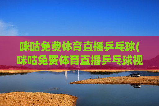 咪咕免费体育直播乒乓球(咪咕免费体育直播乒乓球视频)