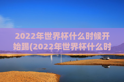 2022年世界杯什么时候开始踢(2022年世界杯什么时候开始踢的)