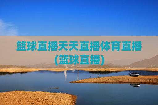 篮球直播天天直播体育直播(篮球直播)