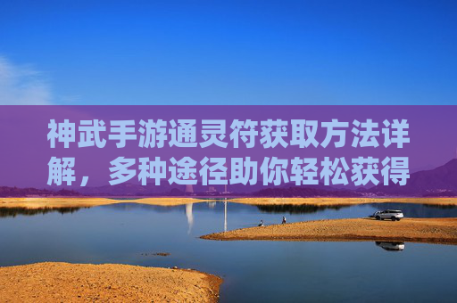 神武手游通灵符获取方法详解,多种途径助你轻松获得