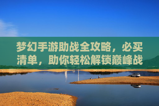 梦幻手游助战全攻略，必买清单，助你轻松解锁巅峰战力！梦幻手游助战全攻略，必买清单，助你轻松解锁巅峰战力