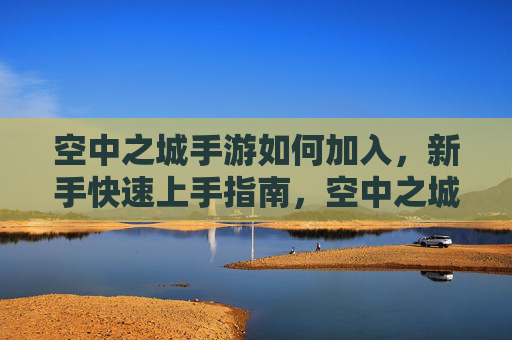 空中之城手游如何加入，新手快速上手指南，空中之城手游如何加入？新手快速上手全攻略