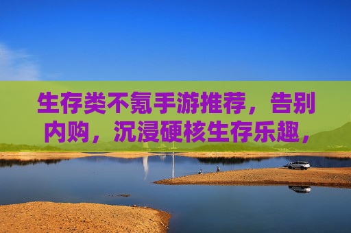 生存类不氪手游推荐，告别内购，沉浸硬核生存乐趣，生存类不氪手游推荐，告别内购，沉浸硬核生存乐趣
