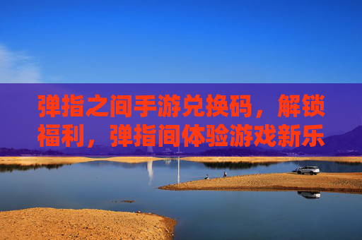 弹指之间手游兑换码，解锁福利，弹指间体验游戏新乐趣