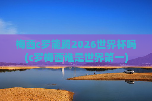 梅西c罗能踢2026世界杯吗(c罗梅西谁是世界第一)