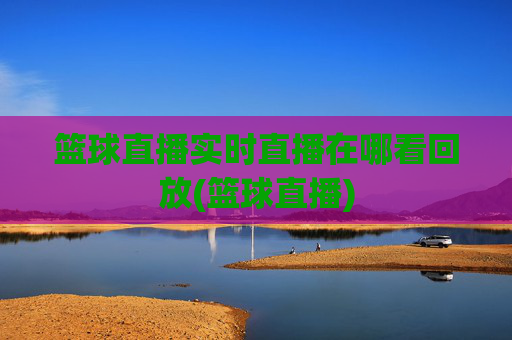 篮球直播实时直播在哪看回放(篮球直播)