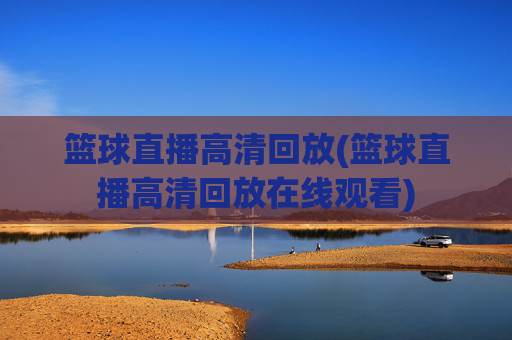 篮球直播高清回放(篮球直播高清回放在线观看)