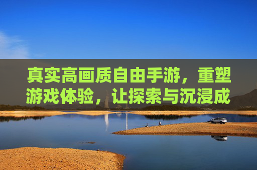 真实高画质自由手游,重塑游戏体验,让探索与沉浸成为新标准