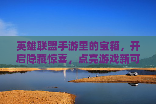 英雄联盟手游里的宝箱,开启隐藏惊喜,点亮游戏新可能,英雄联盟手游宝箱,开启隐藏惊喜,点亮游戏新可能
