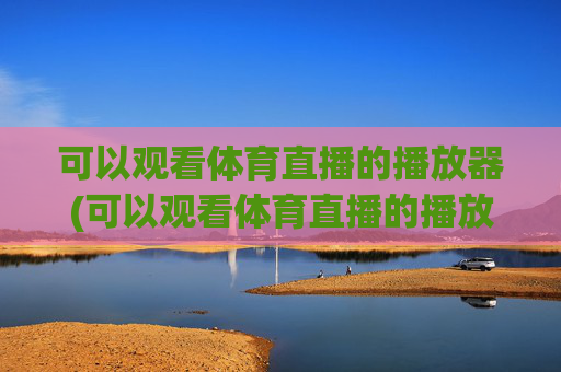 可以观看体育直播的播放器(可以观看体育直播的播放器有哪些)