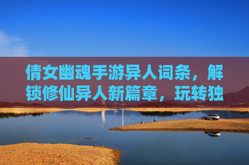 倩女幽魂手游异人词条,解锁修仙异人新篇章,玩转独特魅力与强大属性,倩女幽魂手游异人词条,解锁修仙异人新篇章,玩转独特魅力与强大属性