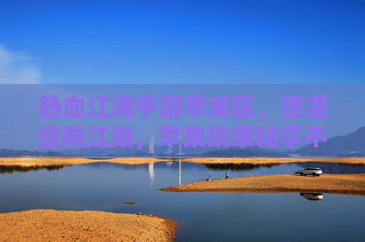 热血江湖手游苹果区,重温经典江湖,苹果玩家畅享不卡顿的热血体验