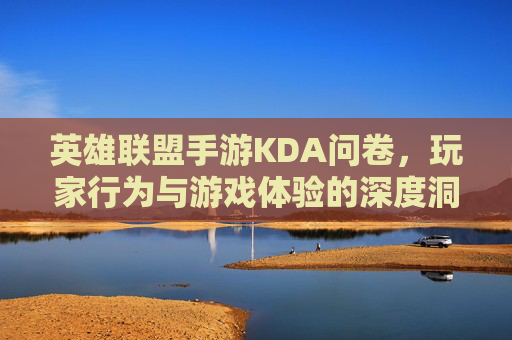 英雄联盟手游KDA问卷，玩家行为与游戏体验的深度洞察——基于用户调研的KDA数据解析与优化方向