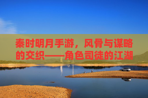 秦时明月手游，风骨与谋略的交织——角色司徒的江湖叙事