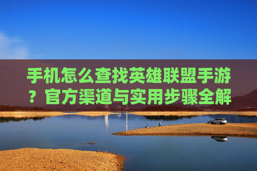 手机怎么查找英雄联盟手游？官方渠道与实用步骤全解析