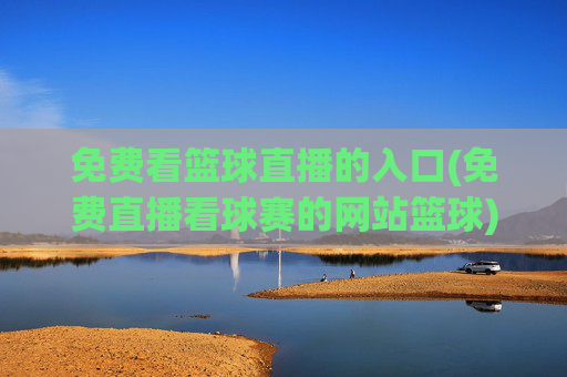 免费看篮球直播的入口(免费直播看球赛的网站篮球)免费看篮球直播的入口，免费直播看球赛的网站推荐