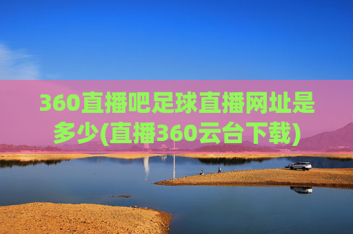 360直播吧足球直播网址是多少(直播360云台下载)