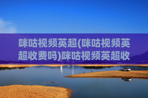 咪咕视频英超(咪咕视频英超收费吗)咪咕视频英超收费吗?