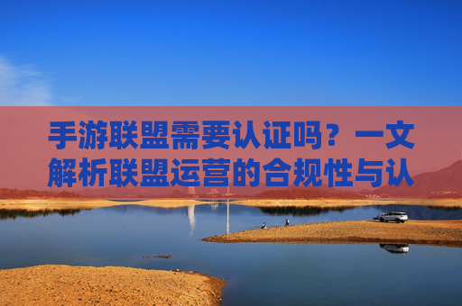 手游联盟需要认证吗?一文解析联盟运营的合规性与认证要求,手游联盟需要认证吗?一文解析联盟运营的合规性与认证要求