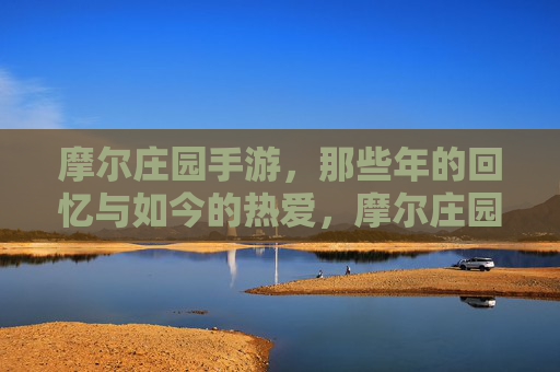摩尔庄园手游，那些年的回忆与如今的热爱，摩尔庄园手游，那些年的回忆，如今的热爱