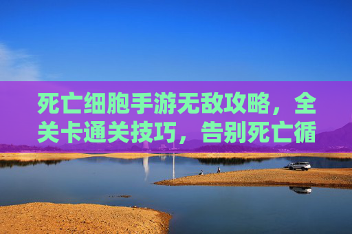 死亡细胞手游无敌攻略,全关卡通关技巧,告别死亡循环的终极秘籍,死亡细胞手游全关卡通关无敌攻略,告别死亡循环的终极技巧