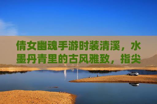 倩女幽魂手游时装清溪，水墨丹青里的古风雅致，指尖轻触的仙侠清韵
