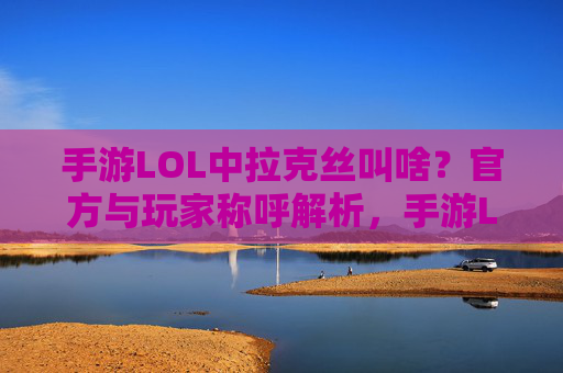 手游LOL中拉克丝叫啥?官方与玩家称呼解析,手游LOL中拉克丝的官方与玩家称呼解析