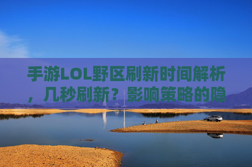 手游LOL野区刷新时间解析，几秒刷新？影响策略的隐藏规则，手游LOL野区刷新时间解析，几秒刷新？影响策略的隐藏规则