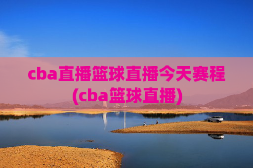 cba直播篮球直播今天赛程(cba篮球直播)