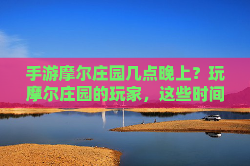 手游摩尔庄园几点晚上?玩摩尔庄园的玩家,这些时间节点别错过!手游摩尔庄园几点晚上?玩摩尔庄园的玩家,这些时间节点别错过!
