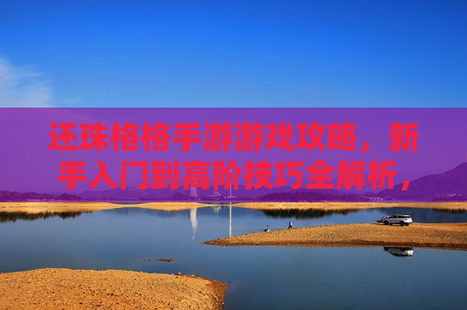 还珠格格手游游戏攻略,新手入门到高阶技巧全解析,还珠格格手游攻略,新手入门到高阶技巧全解析