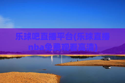 乐球吧直播平台(乐球直播nba免费观看高清)