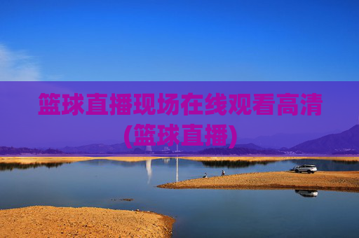 篮球直播现场在线观看高清(篮球直播)