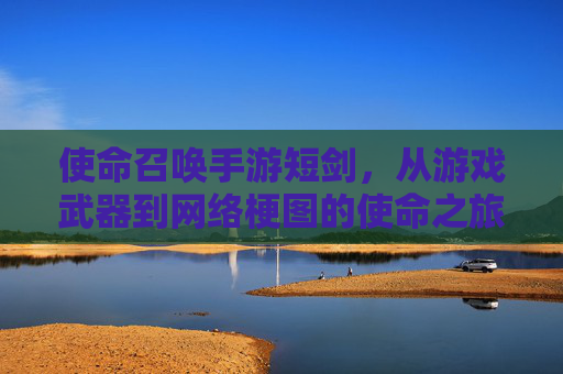 使命召唤手游短剑,从游戏武器到网络梗图的使命之旅