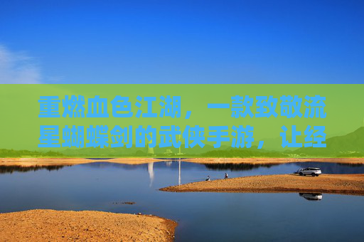 重燃血色江湖，一款致敬流星蝴蝶剑的武侠手游，让经典在指尖再续传奇，重燃血色江湖，致敬流星蝴蝶剑的武侠手游，指尖再续经典传奇